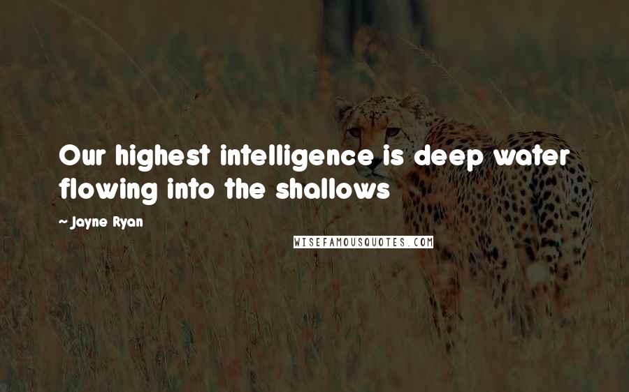 Jayne Ryan Quotes: Our highest intelligence is deep water flowing into the shallows