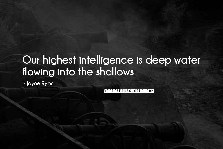 Jayne Ryan Quotes: Our highest intelligence is deep water flowing into the shallows