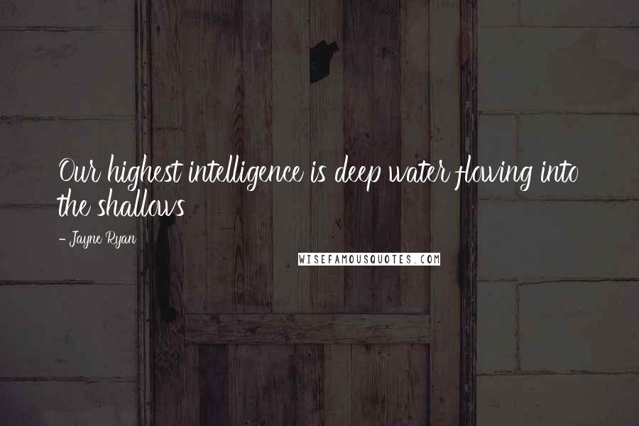 Jayne Ryan Quotes: Our highest intelligence is deep water flowing into the shallows