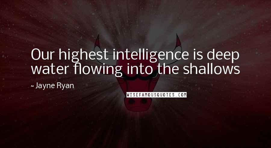 Jayne Ryan Quotes: Our highest intelligence is deep water flowing into the shallows