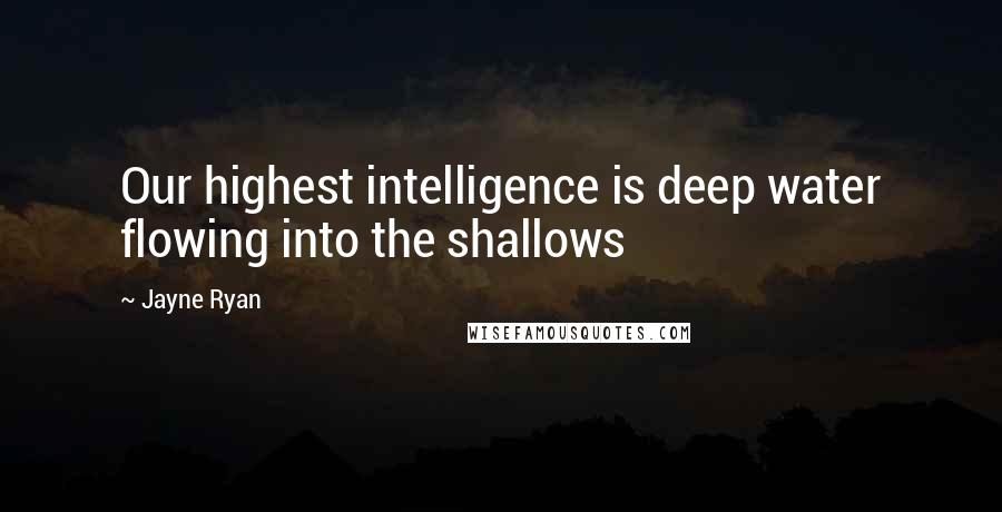 Jayne Ryan Quotes: Our highest intelligence is deep water flowing into the shallows