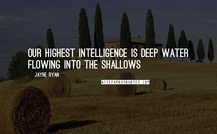 Jayne Ryan Quotes: Our highest intelligence is deep water flowing into the shallows