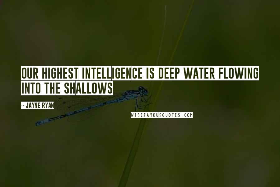 Jayne Ryan Quotes: Our highest intelligence is deep water flowing into the shallows