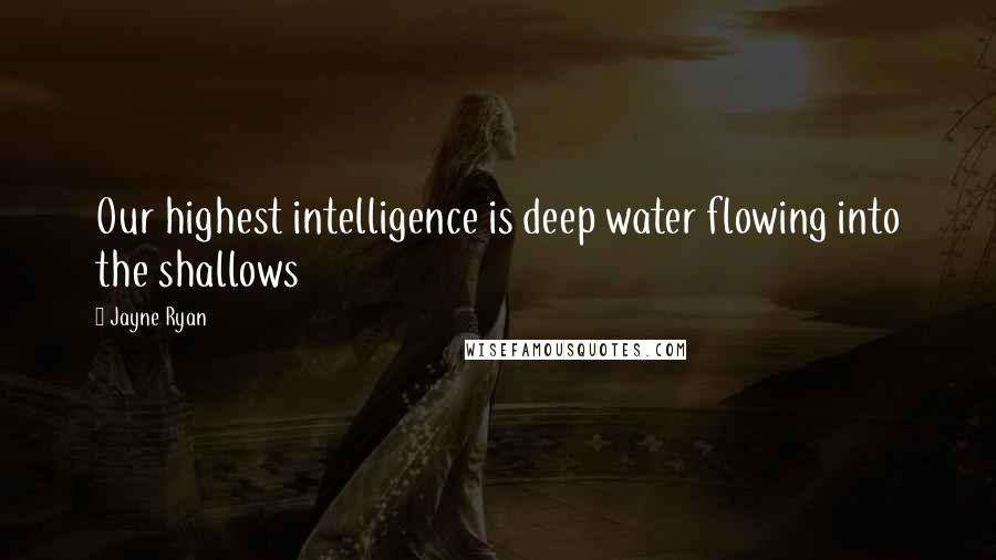 Jayne Ryan Quotes: Our highest intelligence is deep water flowing into the shallows