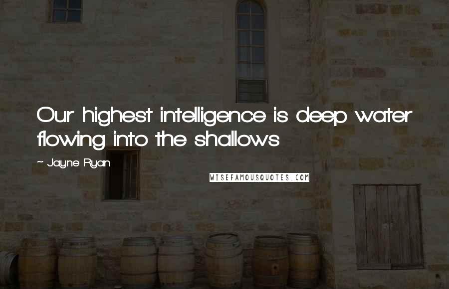 Jayne Ryan Quotes: Our highest intelligence is deep water flowing into the shallows