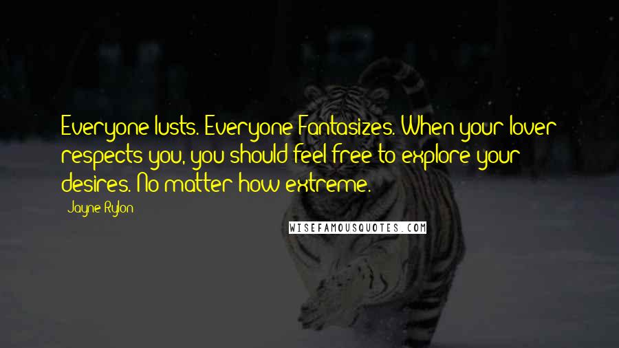 Jayne Rylon Quotes: Everyone lusts. Everyone Fantasizes. When your lover respects you, you should feel free to explore your desires. No matter how extreme.