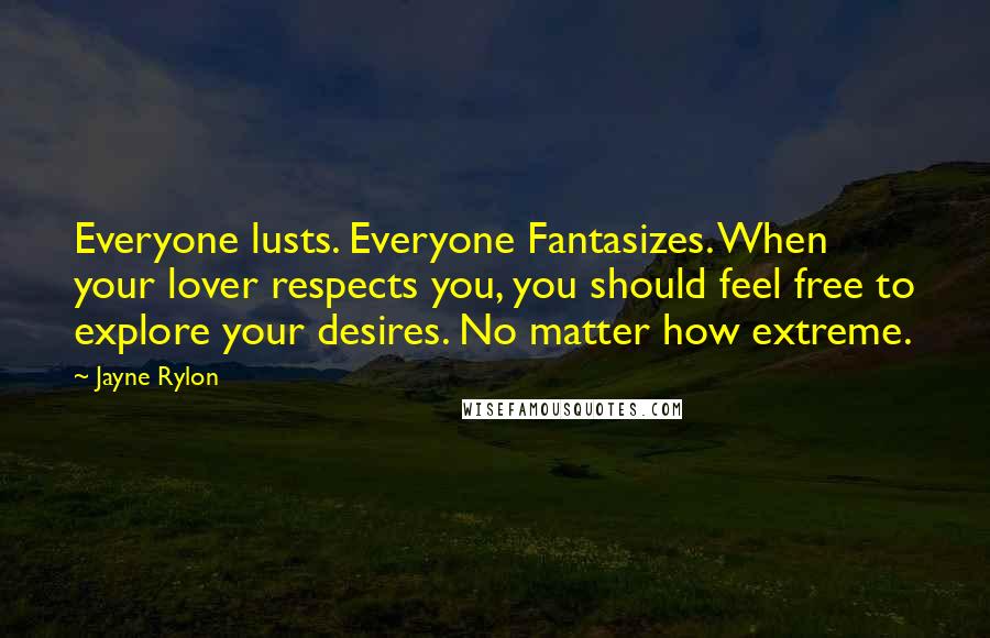 Jayne Rylon Quotes: Everyone lusts. Everyone Fantasizes. When your lover respects you, you should feel free to explore your desires. No matter how extreme.