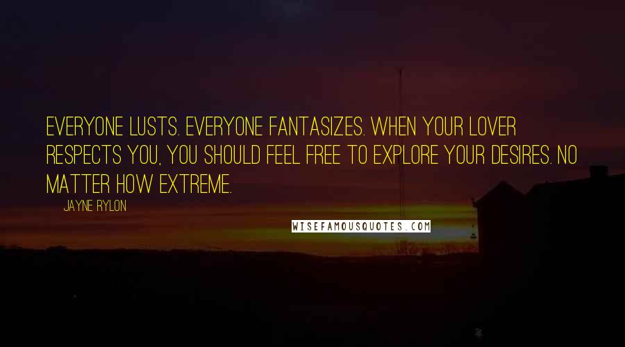 Jayne Rylon Quotes: Everyone lusts. Everyone Fantasizes. When your lover respects you, you should feel free to explore your desires. No matter how extreme.