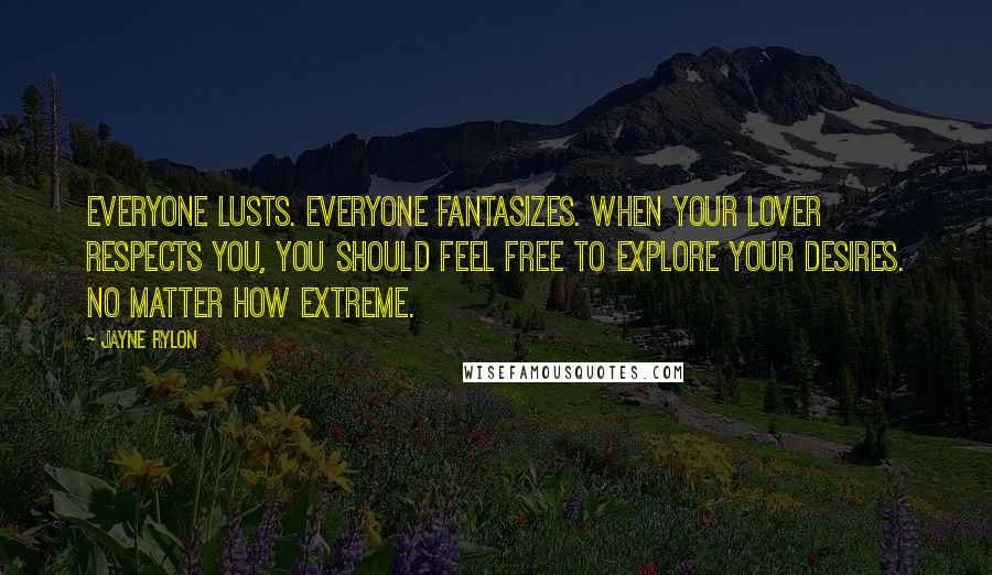 Jayne Rylon Quotes: Everyone lusts. Everyone Fantasizes. When your lover respects you, you should feel free to explore your desires. No matter how extreme.