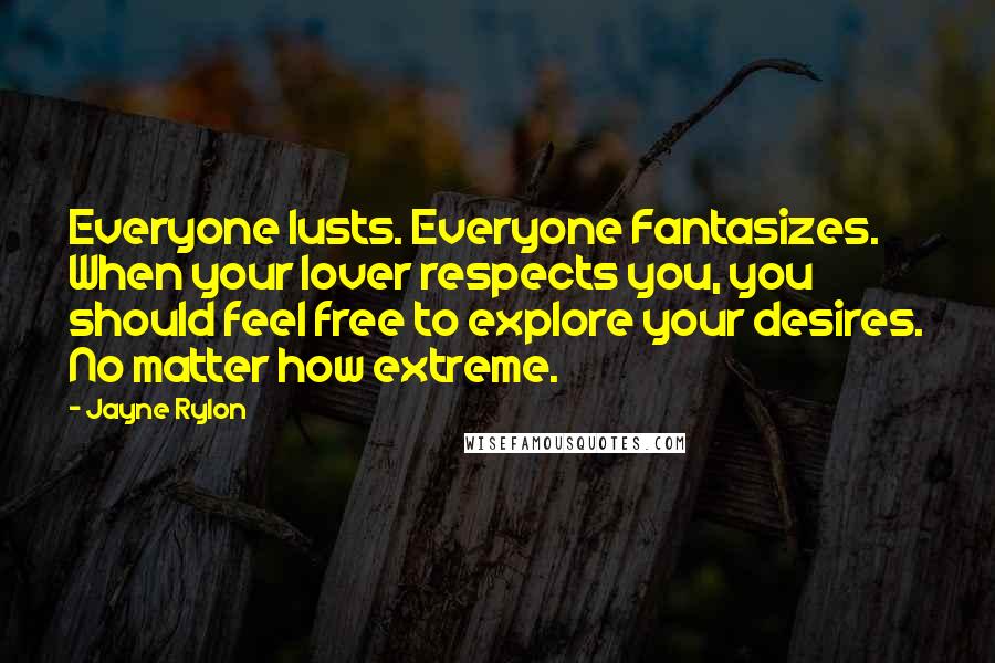 Jayne Rylon Quotes: Everyone lusts. Everyone Fantasizes. When your lover respects you, you should feel free to explore your desires. No matter how extreme.