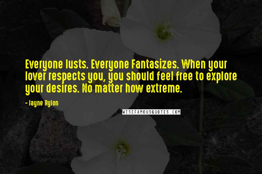 Jayne Rylon Quotes: Everyone lusts. Everyone Fantasizes. When your lover respects you, you should feel free to explore your desires. No matter how extreme.