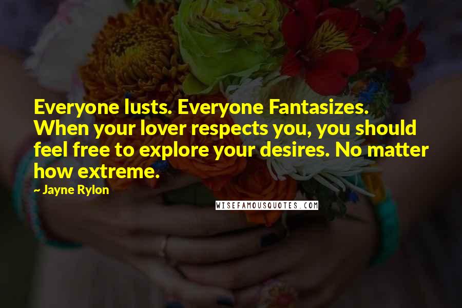 Jayne Rylon Quotes: Everyone lusts. Everyone Fantasizes. When your lover respects you, you should feel free to explore your desires. No matter how extreme.