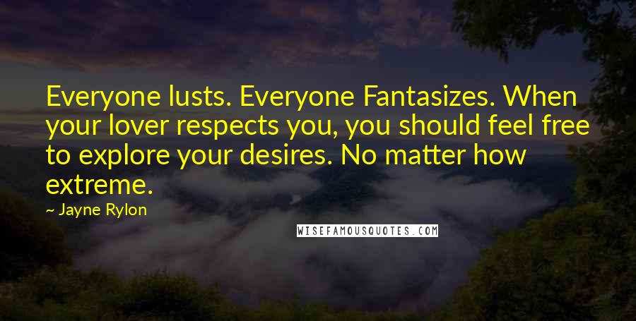 Jayne Rylon Quotes: Everyone lusts. Everyone Fantasizes. When your lover respects you, you should feel free to explore your desires. No matter how extreme.