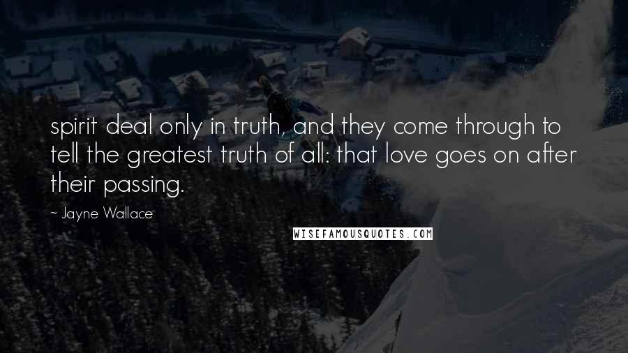 Jayne Wallace Quotes: spirit deal only in truth, and they come through to tell the greatest truth of all: that love goes on after their passing.