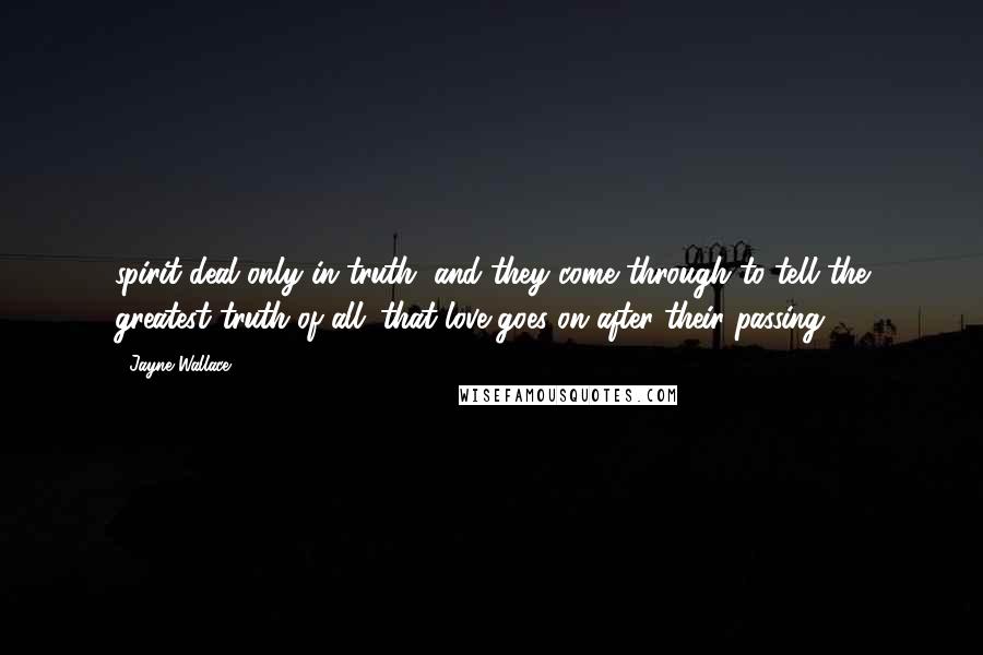 Jayne Wallace Quotes: spirit deal only in truth, and they come through to tell the greatest truth of all: that love goes on after their passing.