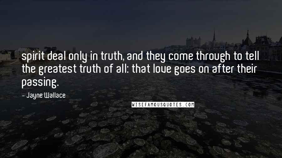 Jayne Wallace Quotes: spirit deal only in truth, and they come through to tell the greatest truth of all: that love goes on after their passing.