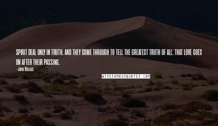 Jayne Wallace Quotes: spirit deal only in truth, and they come through to tell the greatest truth of all: that love goes on after their passing.