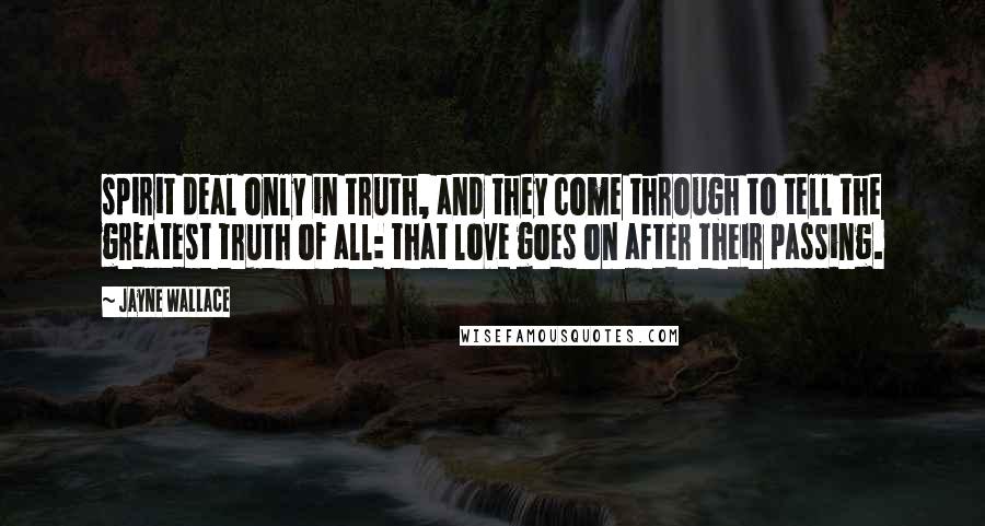 Jayne Wallace Quotes: spirit deal only in truth, and they come through to tell the greatest truth of all: that love goes on after their passing.