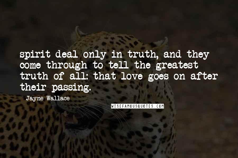 Jayne Wallace Quotes: spirit deal only in truth, and they come through to tell the greatest truth of all: that love goes on after their passing.