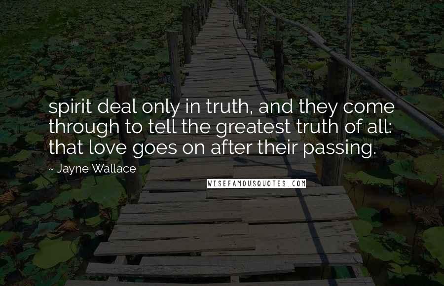 Jayne Wallace Quotes: spirit deal only in truth, and they come through to tell the greatest truth of all: that love goes on after their passing.