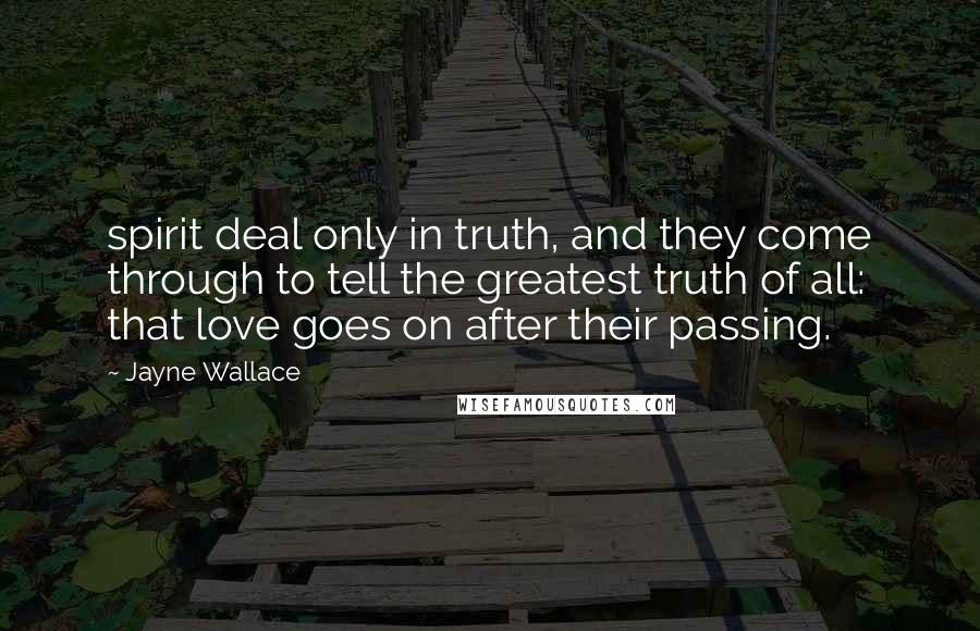 Jayne Wallace Quotes: spirit deal only in truth, and they come through to tell the greatest truth of all: that love goes on after their passing.