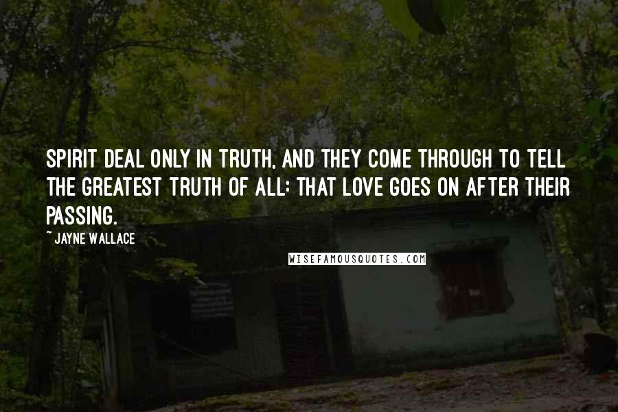 Jayne Wallace Quotes: spirit deal only in truth, and they come through to tell the greatest truth of all: that love goes on after their passing.