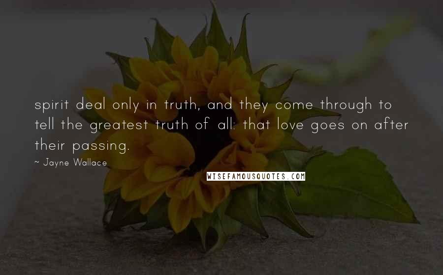 Jayne Wallace Quotes: spirit deal only in truth, and they come through to tell the greatest truth of all: that love goes on after their passing.