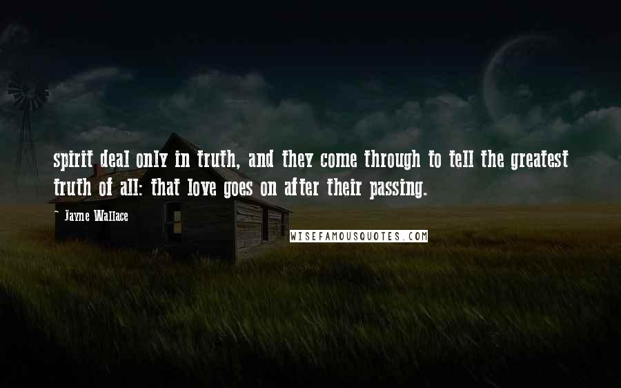 Jayne Wallace Quotes: spirit deal only in truth, and they come through to tell the greatest truth of all: that love goes on after their passing.