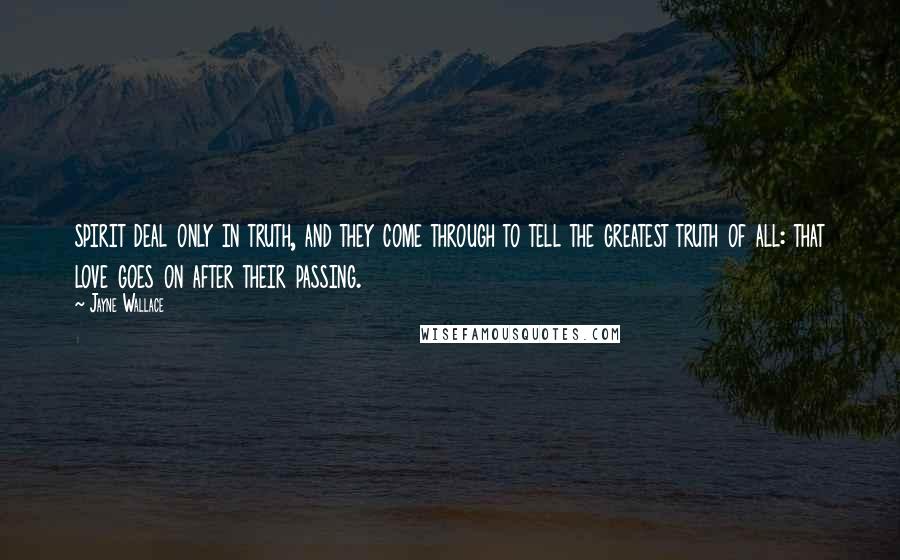 Jayne Wallace Quotes: spirit deal only in truth, and they come through to tell the greatest truth of all: that love goes on after their passing.