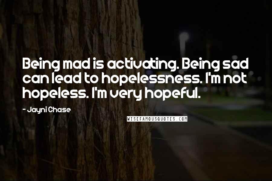 Jayni Chase Quotes: Being mad is activating. Being sad can lead to hopelessness. I'm not hopeless. I'm very hopeful.