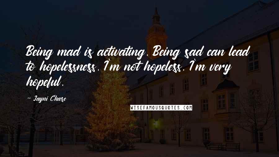 Jayni Chase Quotes: Being mad is activating. Being sad can lead to hopelessness. I'm not hopeless. I'm very hopeful.