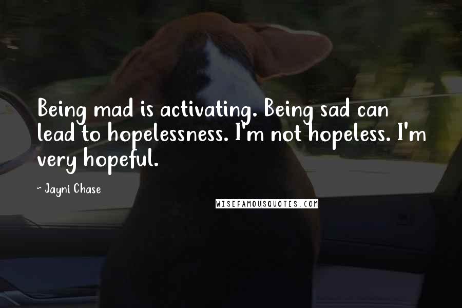 Jayni Chase Quotes: Being mad is activating. Being sad can lead to hopelessness. I'm not hopeless. I'm very hopeful.
