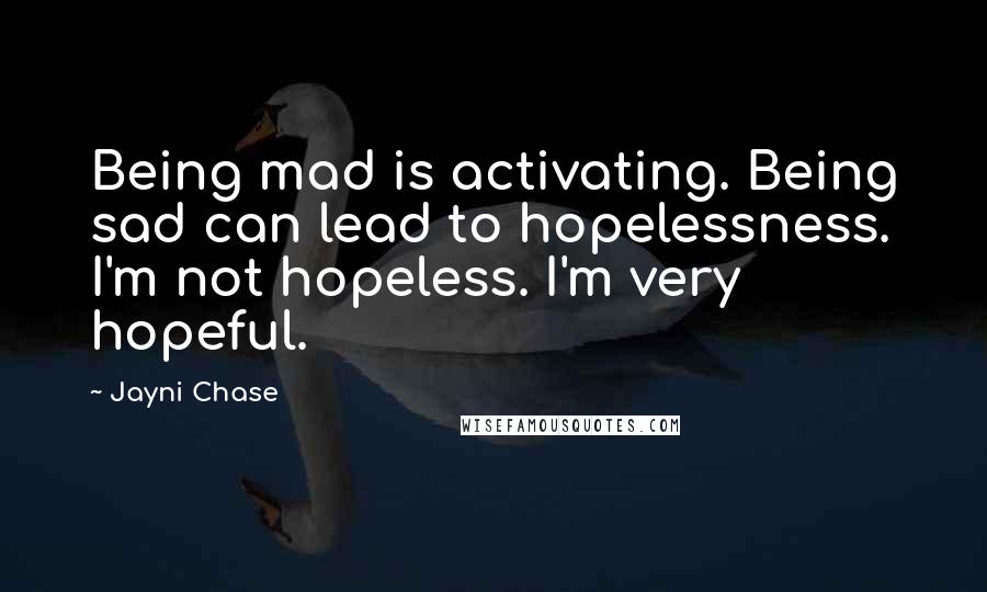 Jayni Chase Quotes: Being mad is activating. Being sad can lead to hopelessness. I'm not hopeless. I'm very hopeful.