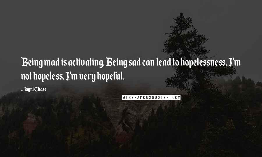 Jayni Chase Quotes: Being mad is activating. Being sad can lead to hopelessness. I'm not hopeless. I'm very hopeful.