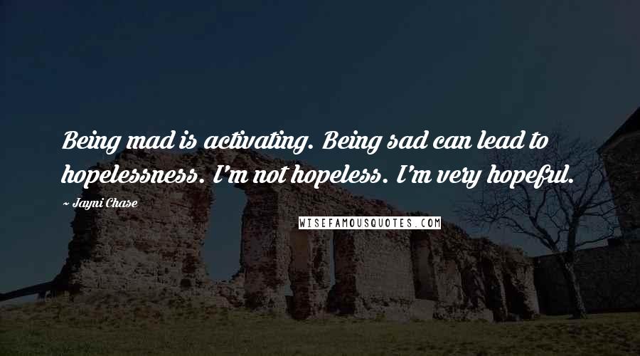 Jayni Chase Quotes: Being mad is activating. Being sad can lead to hopelessness. I'm not hopeless. I'm very hopeful.