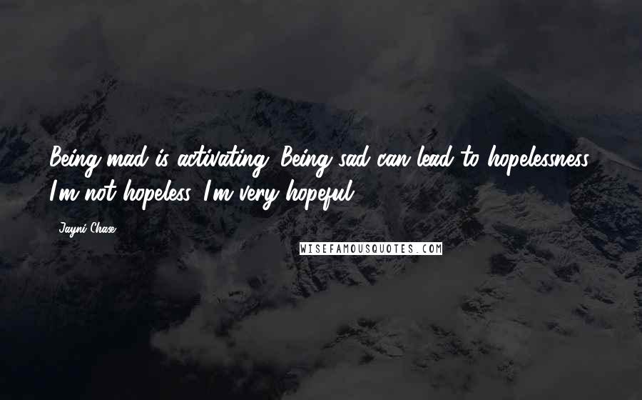 Jayni Chase Quotes: Being mad is activating. Being sad can lead to hopelessness. I'm not hopeless. I'm very hopeful.