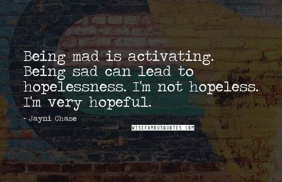Jayni Chase Quotes: Being mad is activating. Being sad can lead to hopelessness. I'm not hopeless. I'm very hopeful.