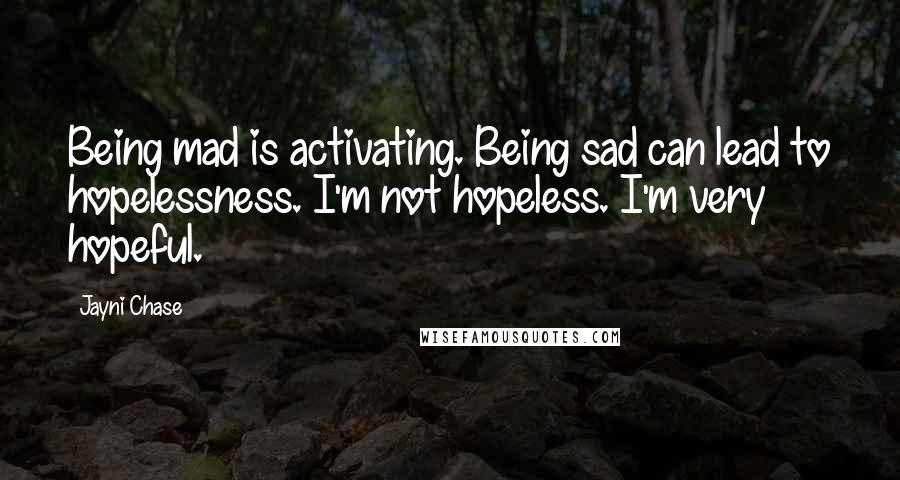 Jayni Chase Quotes: Being mad is activating. Being sad can lead to hopelessness. I'm not hopeless. I'm very hopeful.