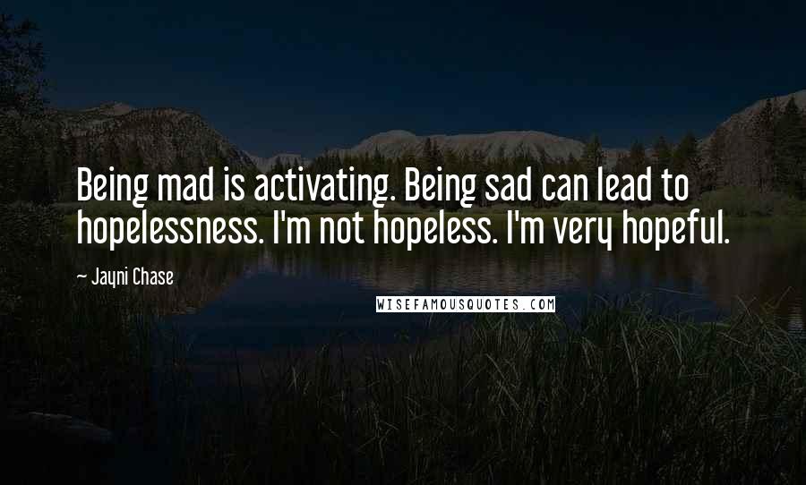 Jayni Chase Quotes: Being mad is activating. Being sad can lead to hopelessness. I'm not hopeless. I'm very hopeful.