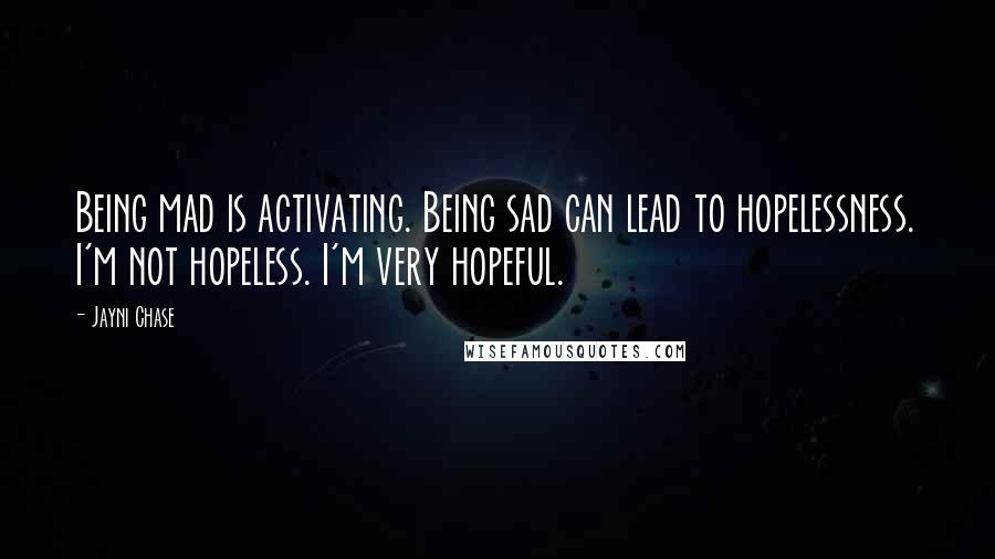 Jayni Chase Quotes: Being mad is activating. Being sad can lead to hopelessness. I'm not hopeless. I'm very hopeful.