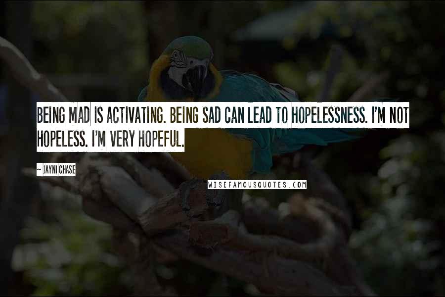 Jayni Chase Quotes: Being mad is activating. Being sad can lead to hopelessness. I'm not hopeless. I'm very hopeful.