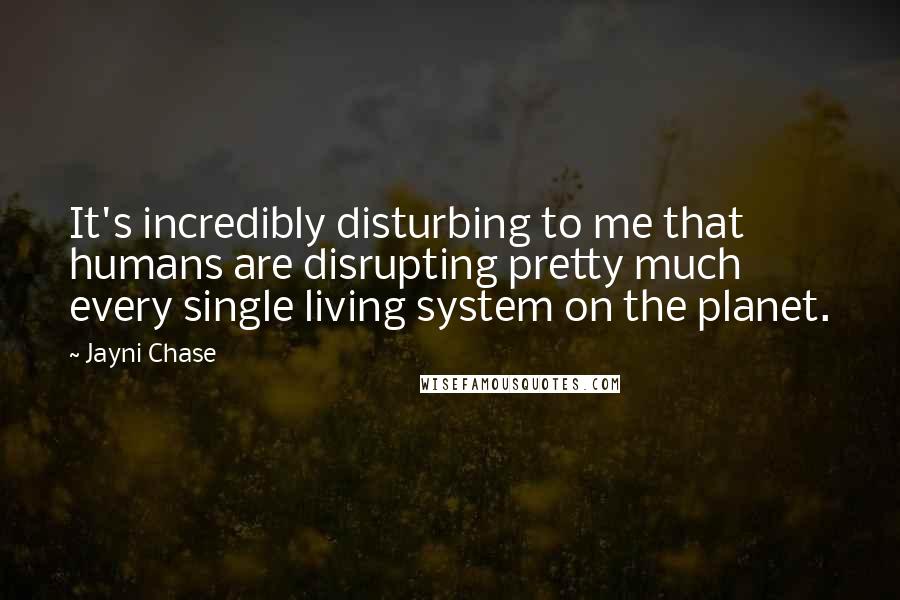 Jayni Chase Quotes: It's incredibly disturbing to me that humans are disrupting pretty much every single living system on the planet.