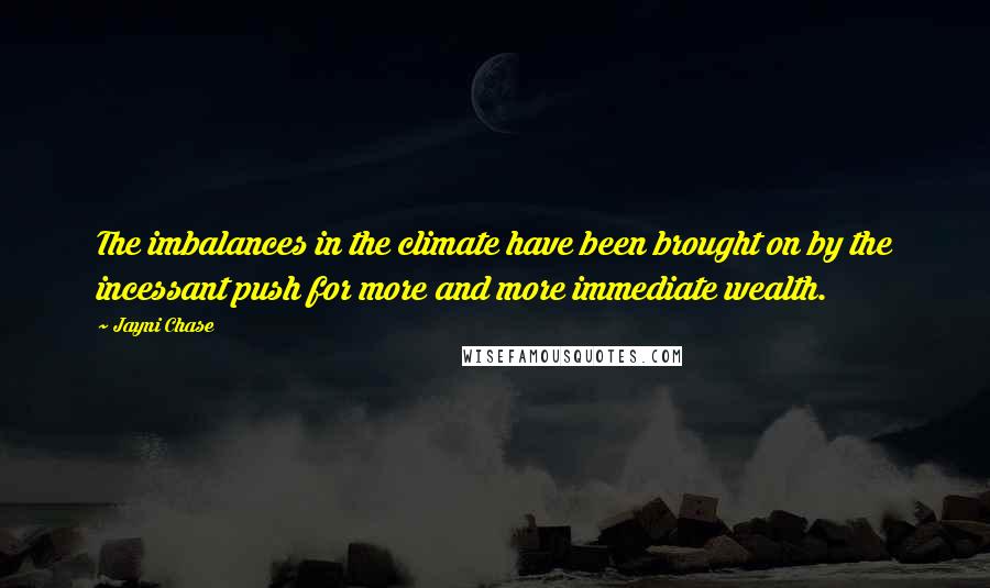 Jayni Chase Quotes: The imbalances in the climate have been brought on by the incessant push for more and more immediate wealth.