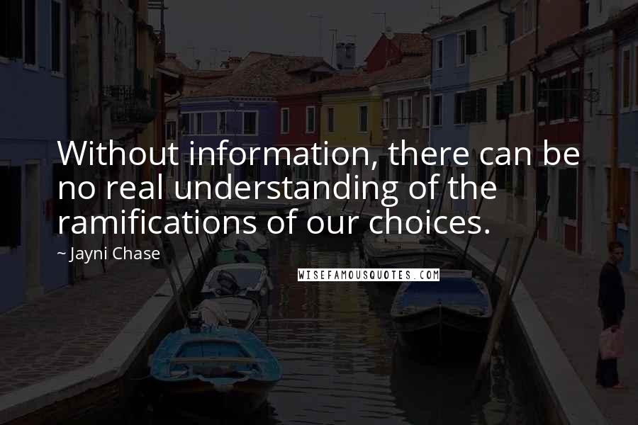 Jayni Chase Quotes: Without information, there can be no real understanding of the ramifications of our choices.