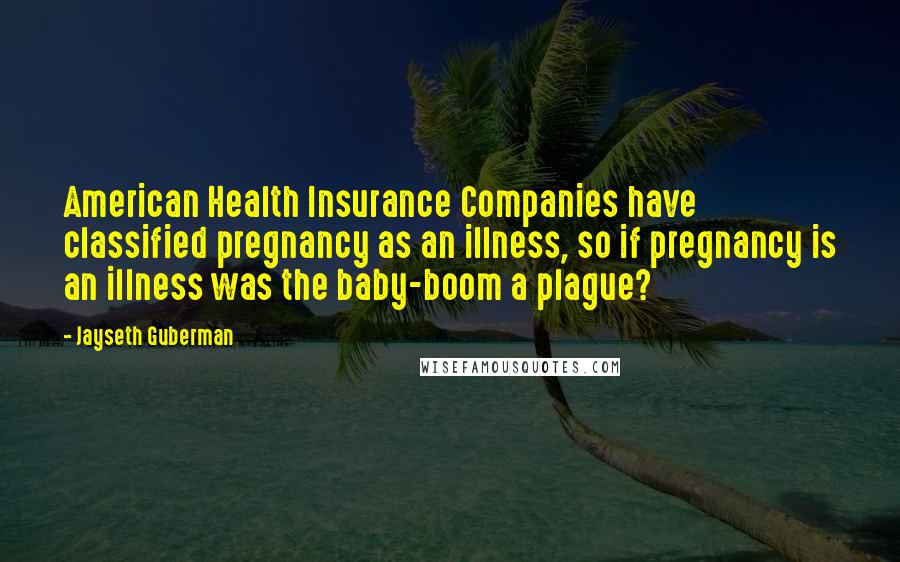 Jayseth Guberman Quotes: American Health Insurance Companies have classified pregnancy as an illness, so if pregnancy is an illness was the baby-boom a plague?