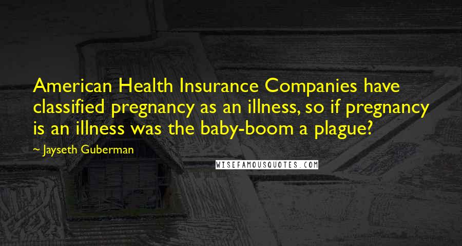 Jayseth Guberman Quotes: American Health Insurance Companies have classified pregnancy as an illness, so if pregnancy is an illness was the baby-boom a plague?