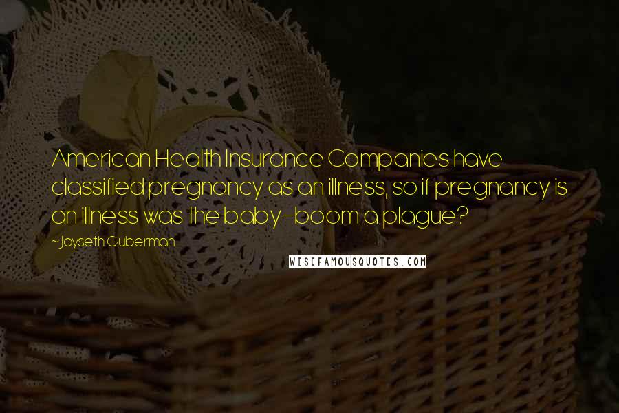 Jayseth Guberman Quotes: American Health Insurance Companies have classified pregnancy as an illness, so if pregnancy is an illness was the baby-boom a plague?