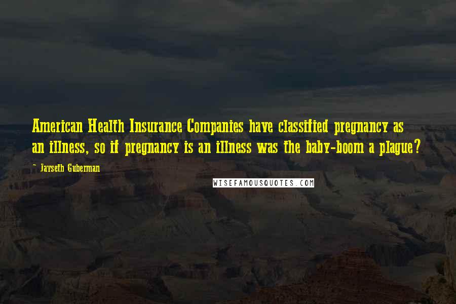 Jayseth Guberman Quotes: American Health Insurance Companies have classified pregnancy as an illness, so if pregnancy is an illness was the baby-boom a plague?
