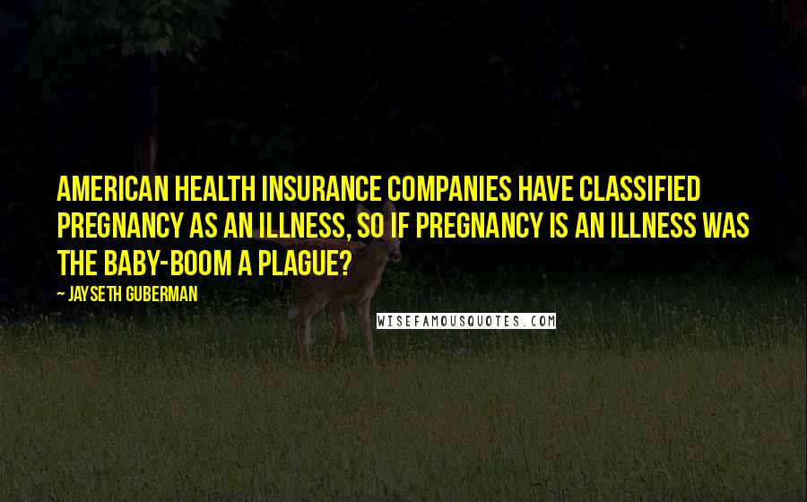 Jayseth Guberman Quotes: American Health Insurance Companies have classified pregnancy as an illness, so if pregnancy is an illness was the baby-boom a plague?