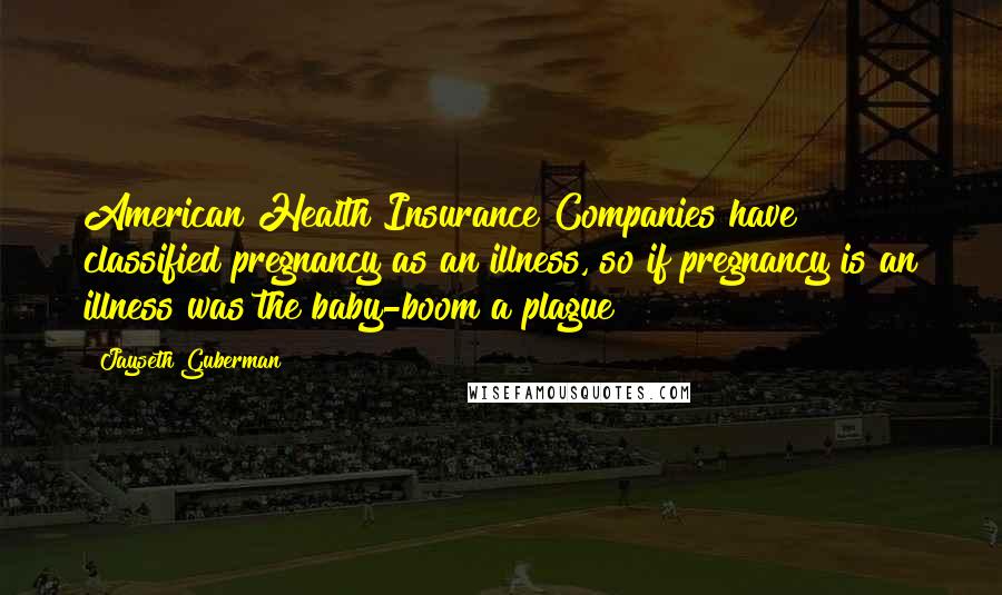 Jayseth Guberman Quotes: American Health Insurance Companies have classified pregnancy as an illness, so if pregnancy is an illness was the baby-boom a plague?